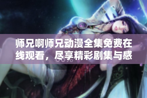 师兄啊师兄动漫全集免费在线观看，尽享精彩剧集与感人剧情