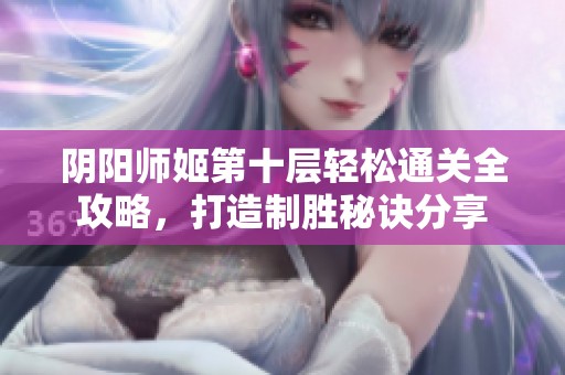 阴阳师姬第十层轻松通关全攻略，打造制胜秘诀分享