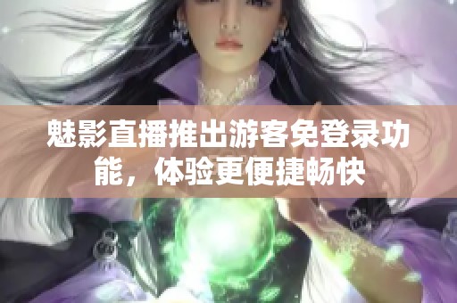 魅影直播推出游客免登录功能，体验更便捷畅快