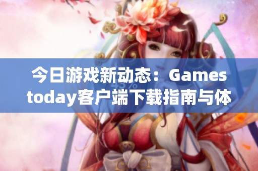 今日游戏新动态：Gamestoday客户端下载指南与体验分享