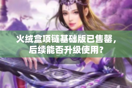 火绒盒项链基础版已售罄，后续能否升级使用？