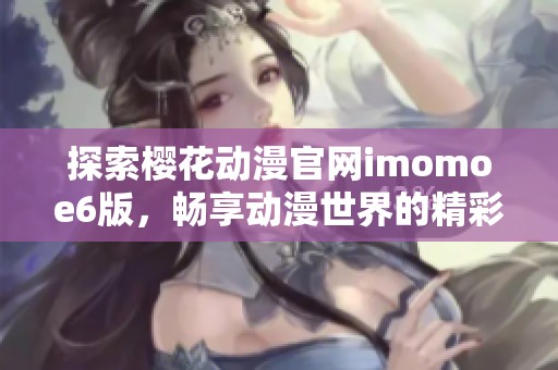 探索樱花动漫官网imomoe6版，畅享动漫世界的精彩与魅力