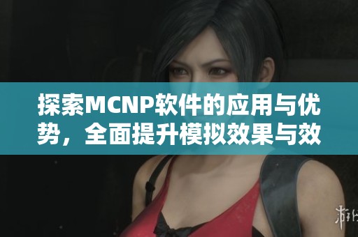 探索MCNP软件的应用与优势，全面提升模拟效果与效率