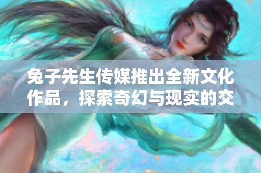 兔子先生传媒推出全新文化作品，探索奇幻与现实的交汇点