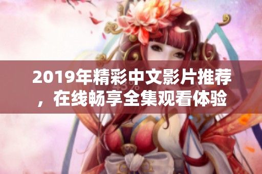 2019年精彩中文影片推荐，在线畅享全集观看体验