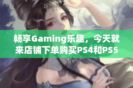 畅享Gaming乐趣，今天就来店铺下单购买PS4和PS5游戏机