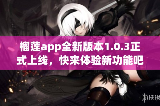 榴莲app全新版本1.0.3正式上线，快来体验新功能吧