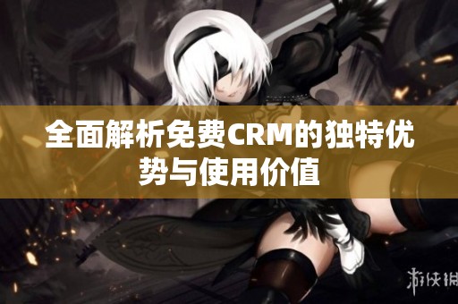 全面解析免费CRM的独特优势与使用价值