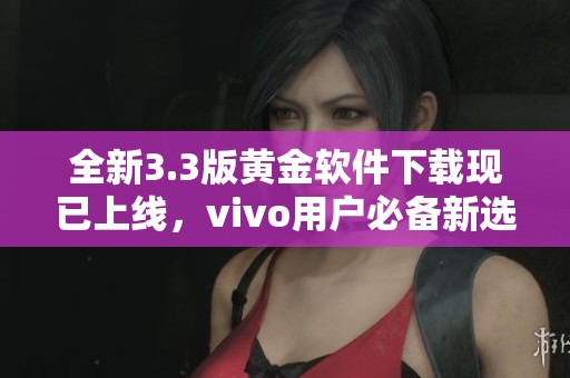 全新3.3版黄金软件下载现已上线，vivo用户必备新选择