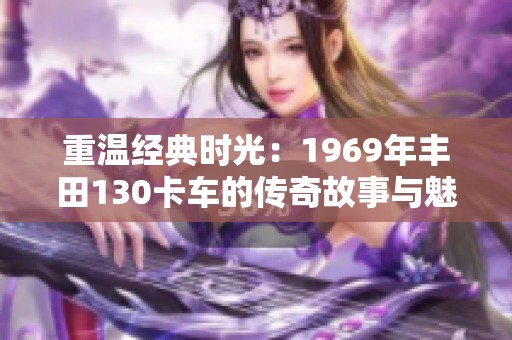 重温经典时光：1969年丰田130卡车的传奇故事与魅力再现