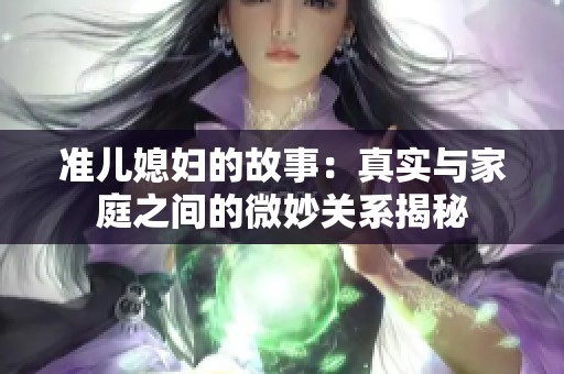 准儿媳妇的故事：真实与家庭之间的微妙关系揭秘