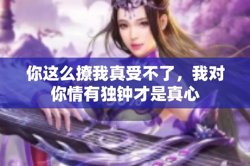 你这么撩我真受不了，我对你情有独钟才是真心