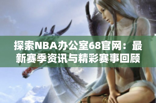 探索NBA办公室68官网：最新赛季资讯与精彩赛事回顾