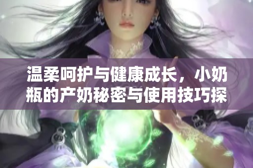 温柔呵护与健康成长，小奶瓶的产奶秘密与使用技巧探讨