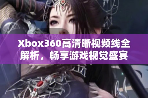 Xbox360高清晰视频线全解析，畅享游戏视觉盛宴