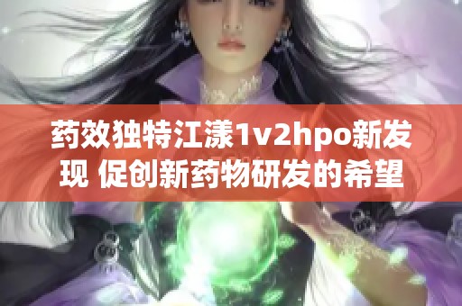 药效独特江漾1v2hpo新发现 促创新药物研发的希望