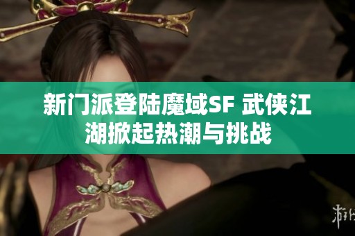 新门派登陆魔域SF 武侠江湖掀起热潮与挑战