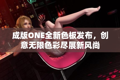 成版ONE全新色板发布，创意无限色彩尽展新风尚