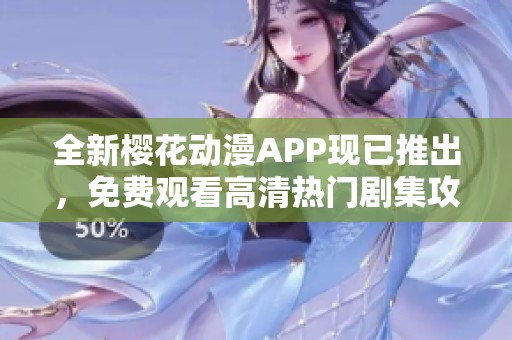 全新樱花动漫APP现已推出，免费观看高清热门剧集攻略