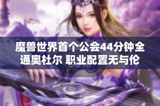 魔兽世界首个公会44分钟全通奥杜尔 职业配置无与伦比