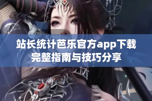 站长统计芭乐官方app下载完整指南与技巧分享