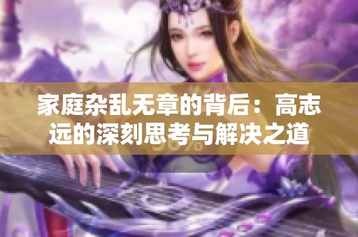 家庭杂乱无章的背后：高志远的深刻思考与解决之道