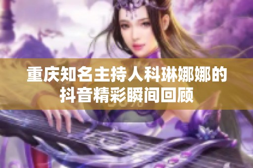 重庆知名主持人科琳娜娜的抖音精彩瞬间回顾