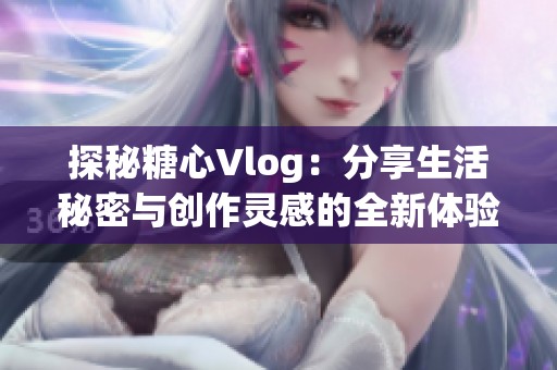 探秘糖心Vlog：分享生活秘密与创作灵感的全新体验