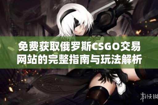 免费获取俄罗斯CSGO交易网站的完整指南与玩法解析