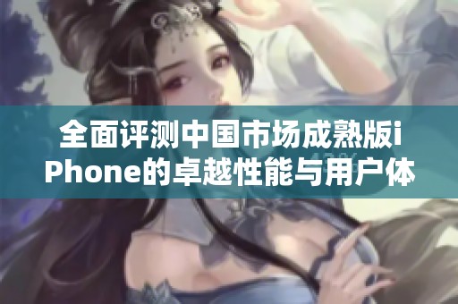 全面评测中国市场成熟版iPhone的卓越性能与用户体验