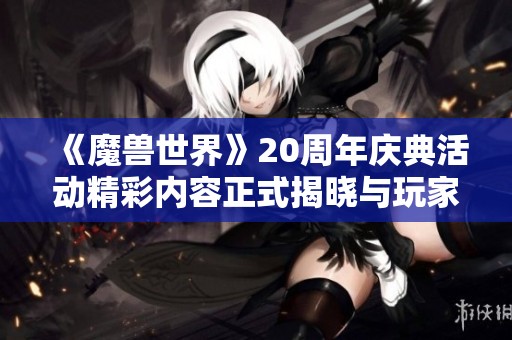 《魔兽世界》20周年庆典活动精彩内容正式揭晓与玩家分享