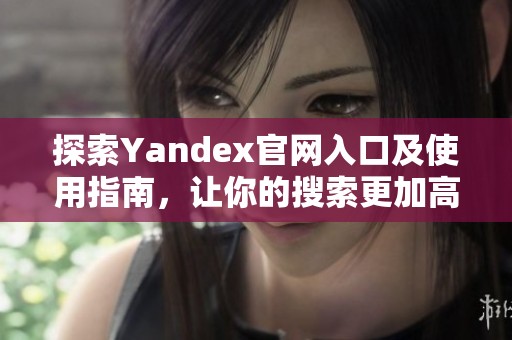 探索Yandex官网入口及使用指南，让你的搜索更加高效与便捷