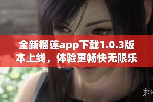 全新榴莲app下载1.0.3版本上线，体验更畅快无限乐趣