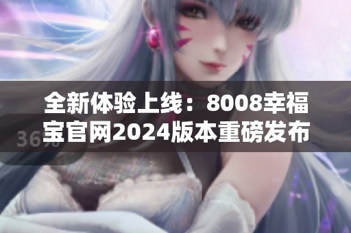 全新体验上线：8008幸福宝官网2024版本重磅发布！