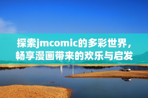 探索jmcomic的多彩世界，畅享漫画带来的欢乐与启发