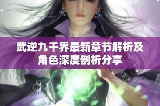 武逆九千界最新章节解析及角色深度剖析分享