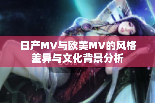 日产MV与欧美MV的风格差异与文化背景分析