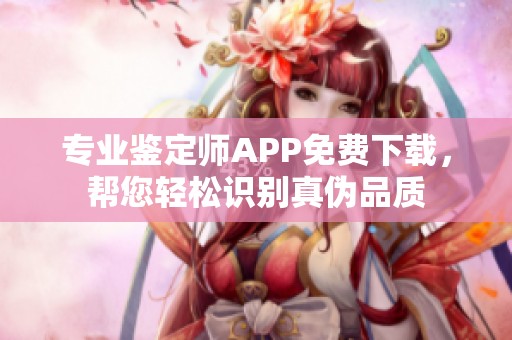 专业鉴定师APP免费下载，帮您轻松识别真伪品质