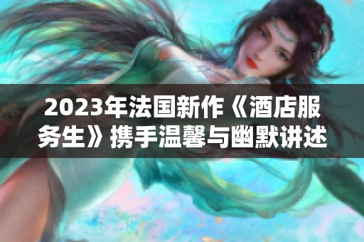 2023年法国新作《酒店服务生》携手温馨与幽默讲述职场人生