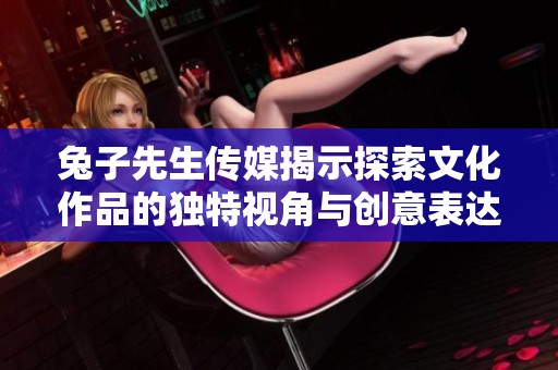 兔子先生传媒揭示探索文化作品的独特视角与创意表达