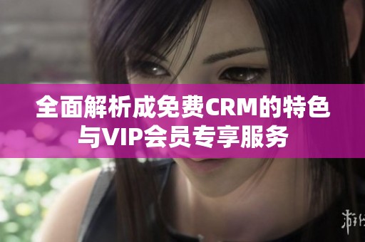 全面解析成免费CRM的特色与VIP会员专享服务