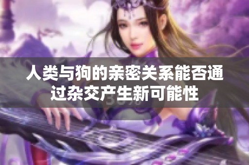 人类与狗的亲密关系能否通过杂交产生新可能性