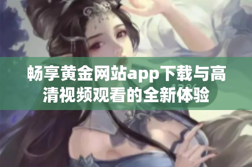 畅享黄金网站app下载与高清视频观看的全新体验