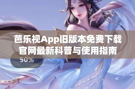 芭乐视App旧版本免费下载官网最新科普与使用指南