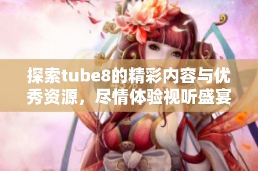 探索tube8的精彩内容与优秀资源，尽情体验视听盛宴