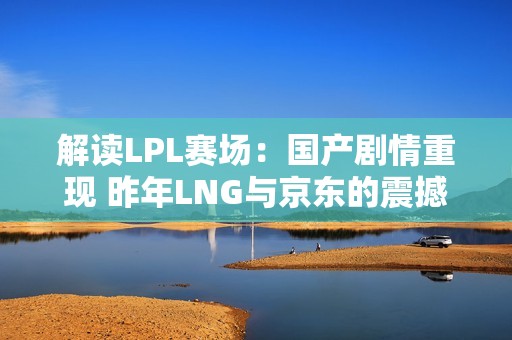 解读LPL赛场：国产剧情重现 昨年LNG与京东的震撼瞬间