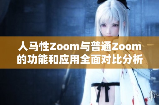 人马性Zoom与普通Zoom的功能和应用全面对比分析