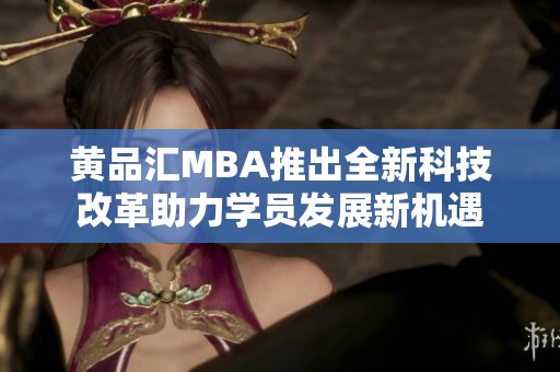 黄品汇MBA推出全新科技改革助力学员发展新机遇