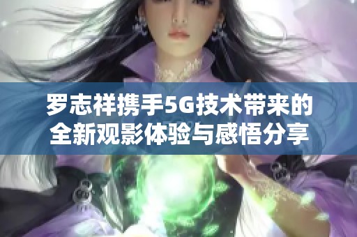 罗志祥携手5G技术带来的全新观影体验与感悟分享