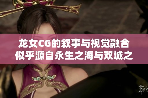 龙女CG的叙事与视觉融合似乎源自永生之海与双城之战之影